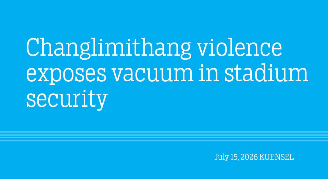 Changlimithang violence exposes vacuum in stadium security