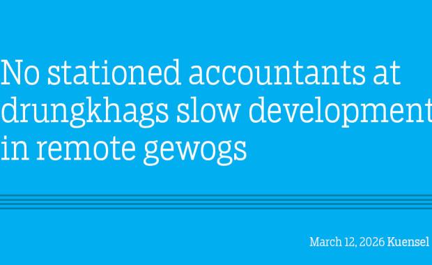 No stationed accountants at drungkhags slow development in remote gewogs